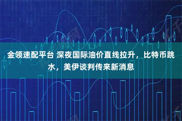 金领速配平台 深夜国际油价直线拉升，比特币跳水，美伊谈判传来新消息