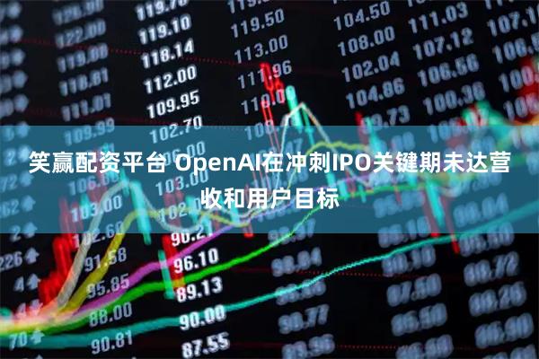 笑赢配资平台 OpenAI在冲刺IPO关键期未达营收和用户目标