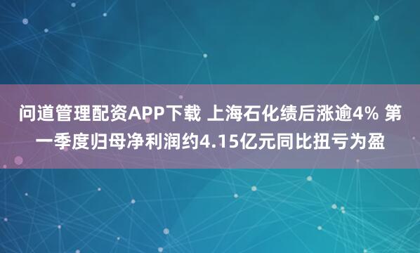 问道管理配资APP下载 上海石化绩后涨逾4% 第一季度归母净利润约4.15亿元同比扭亏为盈