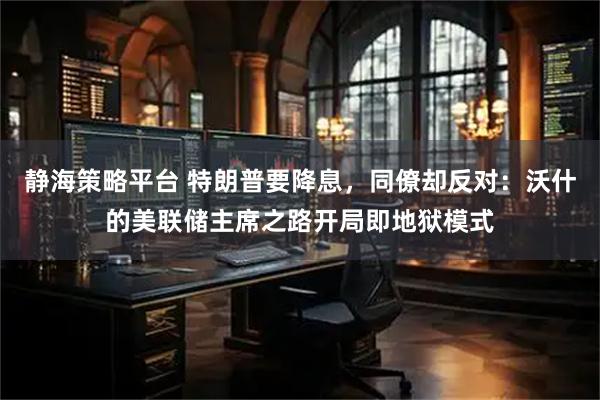 静海策略平台 特朗普要降息，同僚却反对：沃什的美联储主席之路开局即地狱模式