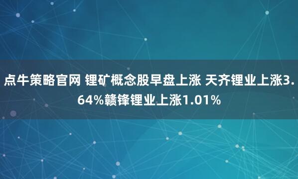 点牛策略官网 锂矿概念股早盘上涨 天齐锂业上涨3.64%赣锋锂业上涨1.01%