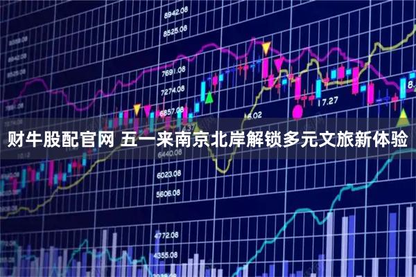 财牛股配官网 五一来南京北岸解锁多元文旅新体验