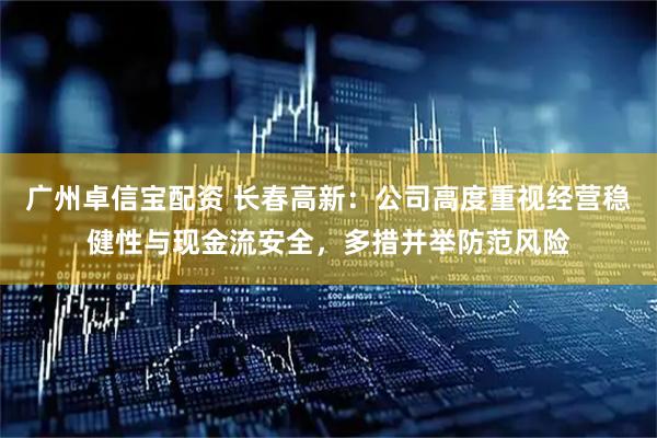 广州卓信宝配资 长春高新：公司高度重视经营稳健性与现金流安全，多措并举防范风险