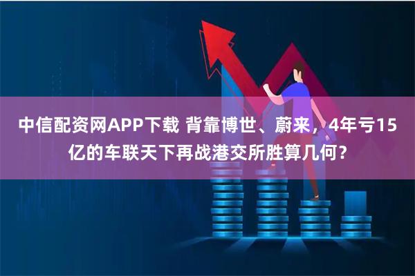 中信配资网APP下载 背靠博世、蔚来，4年亏15亿的车联天下再战港交所胜算几何？