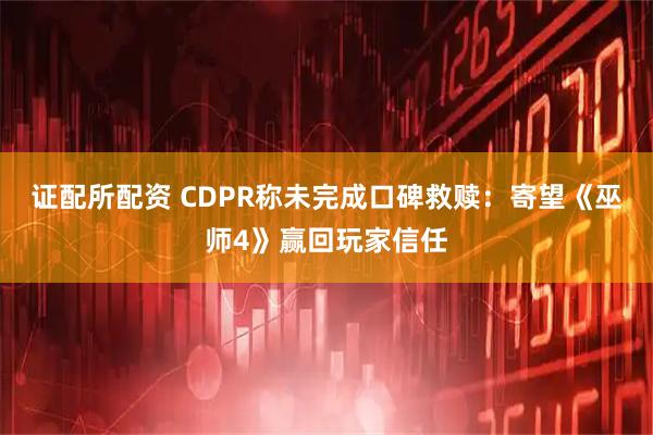 证配所配资 CDPR称未完成口碑救赎：寄望《巫师4》赢回玩家信任