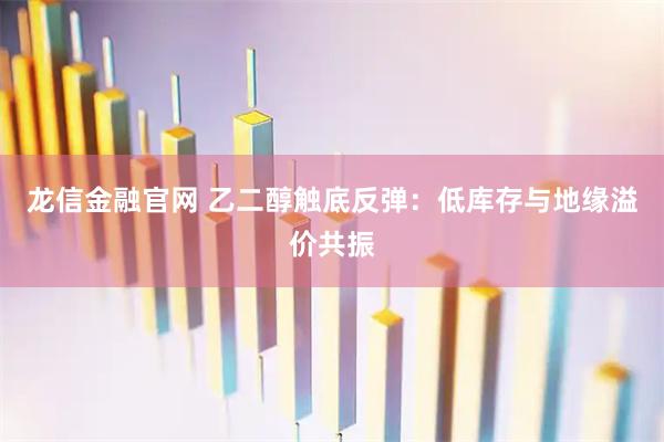 龙信金融官网 乙二醇触底反弹:低库存与地缘溢价共振