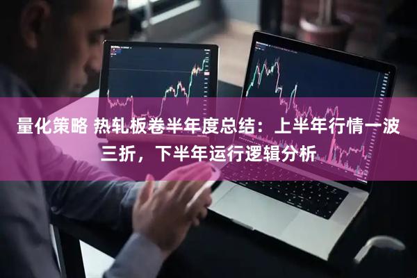 量化策略 热轧板卷半年度总结:上半年行情一波三折,下半年运行逻辑分析