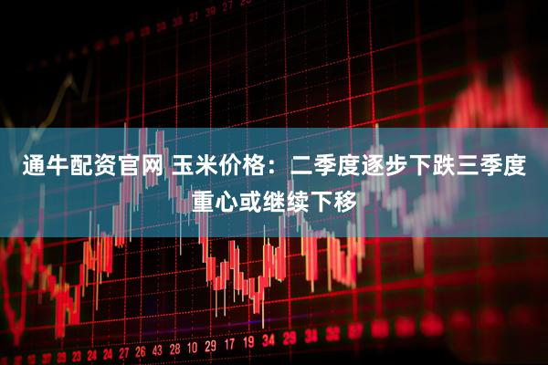 通牛配资官网 玉米价格:二季度逐步下跌 三季度重心或继续下移