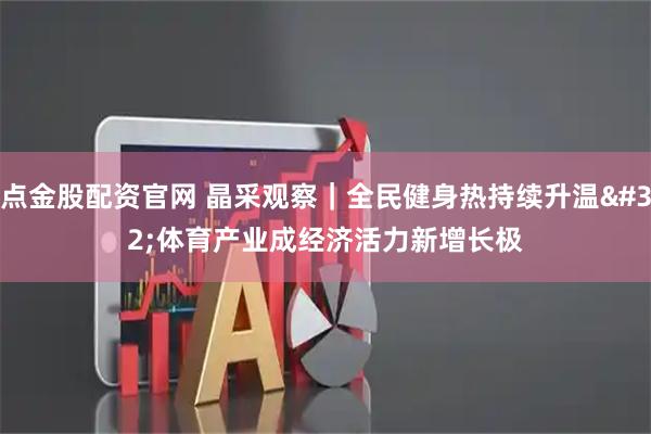 点金股配资官网 晶采观察｜全民健身热持续升温 体育产业成经济活力新增长极