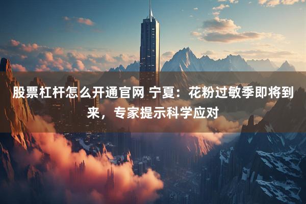 股票杠杆怎么开通官网 宁夏：花粉过敏季即将到来，专家提示科学应对