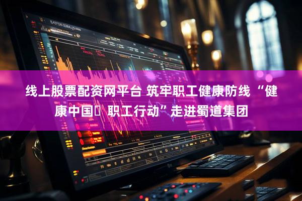 线上股票配资网平台 筑牢职工健康防线 “健康中国・职工行动”走进蜀道集团