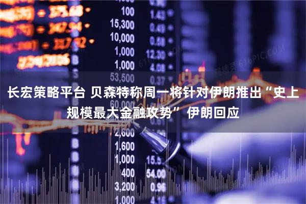 长宏策略平台 贝森特称周一将针对伊朗推出“史上规模最大金融攻势” 伊朗回应