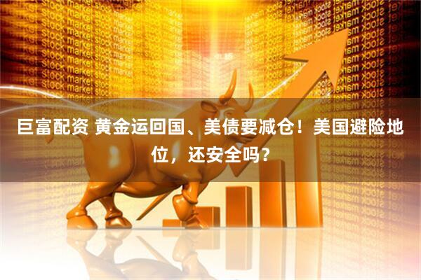 巨富配资 黄金运回国、美债要减仓！美国避险地位，还安全吗？
