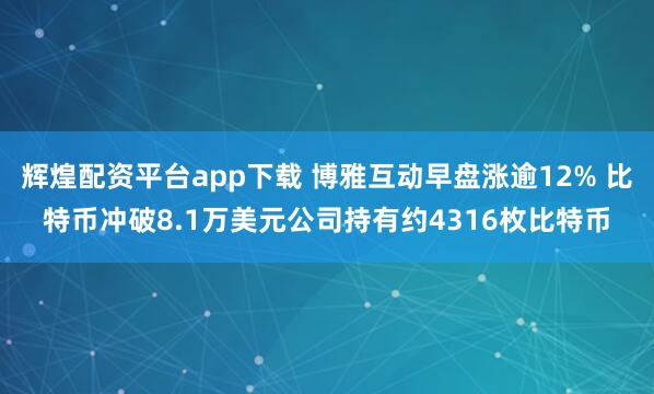 辉煌配资平台app下载 博雅互动早盘涨逾12% 比特币冲破8.1万美元公司持有约4316枚比特币