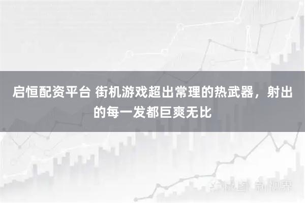 启恒配资平台 街机游戏超出常理的热武器，射出的每一发都巨爽无比